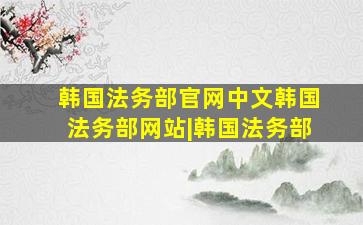 韩国法务部官网中文韩国法务部网站|韩国法务部